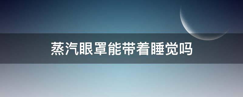 蒸汽眼罩能带着睡觉吗 蒸汽眼罩能带着睡觉吗女生