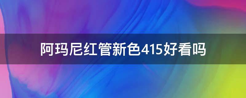 阿玛尼红管新色415好看吗 阿玛尼红管新色415好看吗