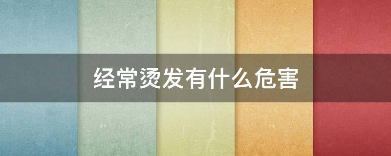 经常烫发有什么危害（经常烫发有什么坏处）