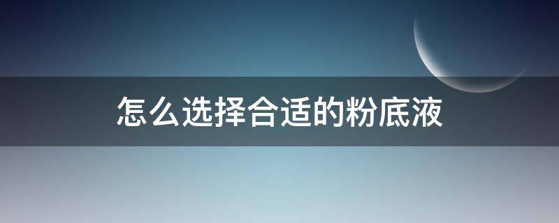 怎么选择合适的粉底液（如何选择合适的粉底）