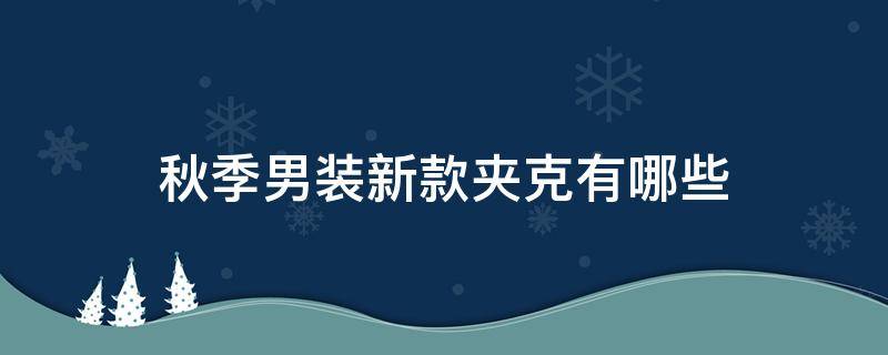 秋季男装新款夹克有哪些 秋季男装新款夹克有哪些款式