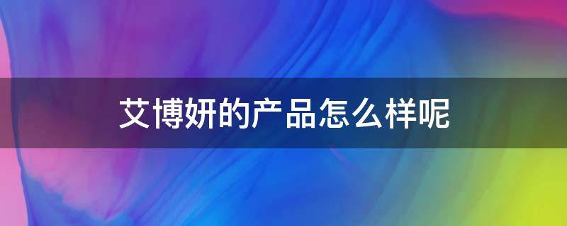 艾博妍的产品怎么样呢 艾博妍品牌怎么样