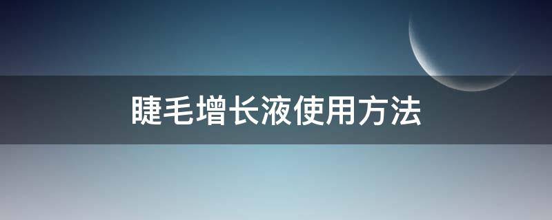 睫毛增长液使用方法（睫毛增长液使用方法图片）