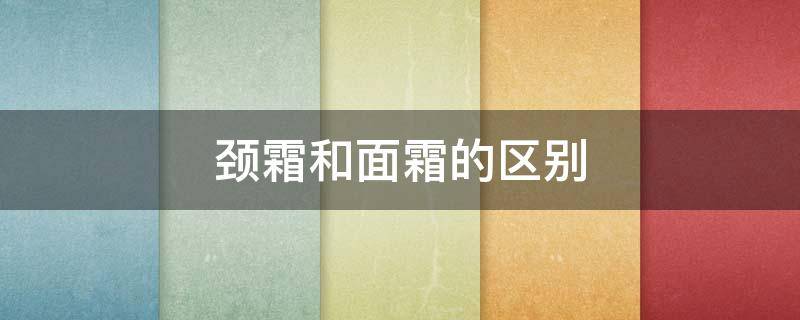 颈霜和面霜的区别 颈霜和面霜的区别在哪