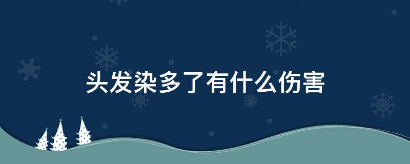 头发染多了有什么伤害 头发染多了有什么伤害嘛