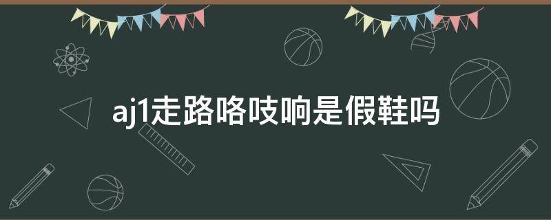 aj1走路咯吱响是假鞋吗 aj1走路咯吱响是假鞋吗知乎