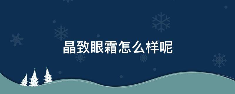 晶致眼霜怎么样呢（晶致珠宝是真的吗）