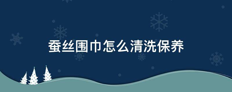 蚕丝围巾怎么清洗保养（蚕丝的围巾）