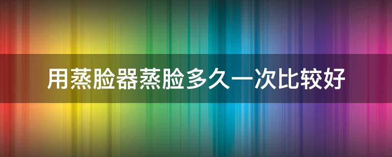 用蒸脸器蒸脸多久一次比较好 用蒸脸器多久用一次比较好