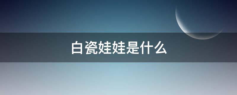 白瓷娃娃是什么 白瓷娃娃是什么项目