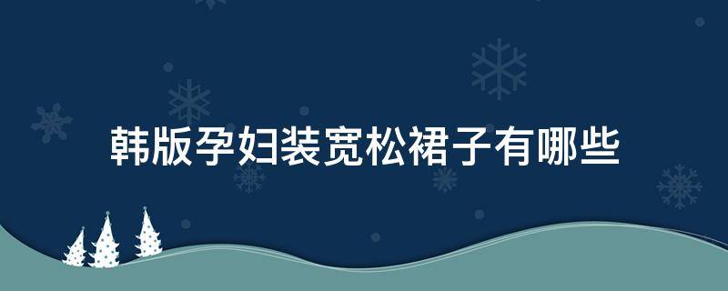 韩版孕妇装宽松裙子有哪些（韩版孕妇装宽松裙子有哪些品牌）