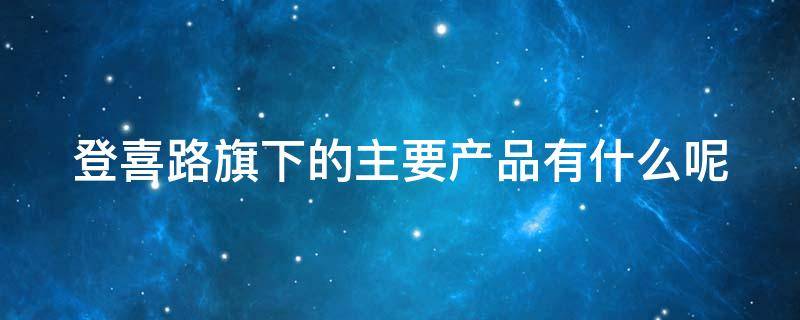 登喜路旗下的主要产品有什么呢 登喜路品牌理念