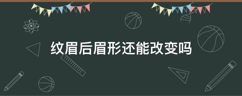 纹眉后眉形还能改变吗（纹眉之后眉型还可以改吗）