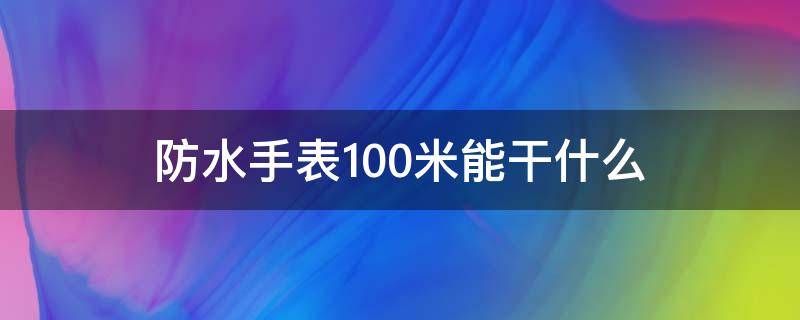 防水手表100米能干什么 防水100米的手表