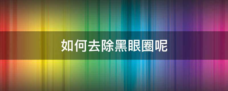 如何去除黑眼圈呢（怎样去除黑眼圈?）