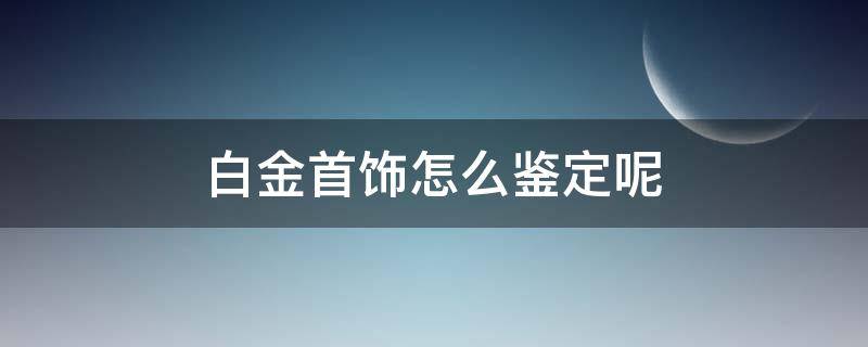 白金首饰怎么鉴定呢（白金怎么鉴定简单方法）