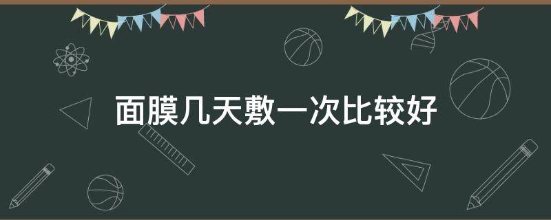 面膜几天敷一次比较好 面膜几天一次效果比较好