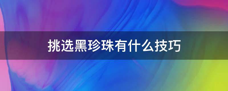 挑选黑珍珠有什么技巧 挑选黑珍珠有什么技巧吗