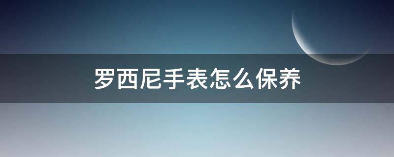 罗西尼手表怎么保养（罗西尼手表怎么保养和清洗）