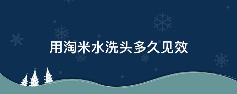 用淘米水洗头多久见效 用淘米水洗头多久见效果