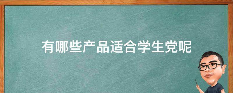 有哪些产品适合学生党呢 适合学生党的品牌有哪些