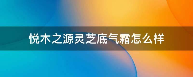 悦木之源灵芝底气霜怎么样 悦木之源灵芝底气霜怎么样啊