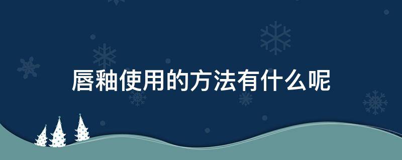 唇釉使用的方法有什么呢 唇釉的使用方法怎么使用