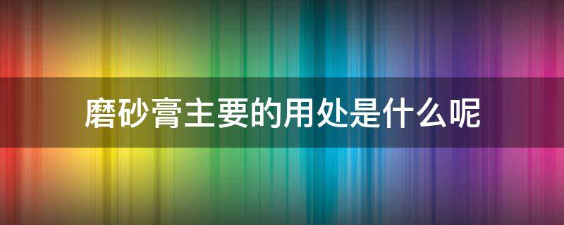 磨砂膏主要的用处是什么呢 磨砂膏主要的用处是什么呢