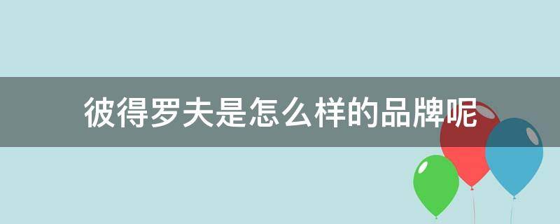 彼得罗夫是怎么样的品牌呢（彼得罗夫是哪国的牌子）