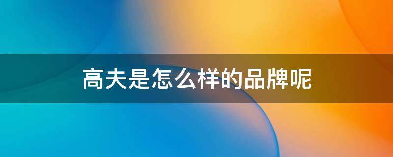 高夫是怎么样的品牌呢 高夫这个品牌怎么样