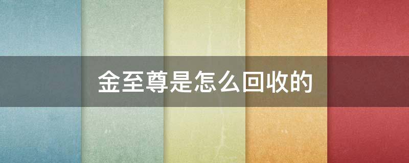 金至尊是怎么回收的 金至尊今日回收价格