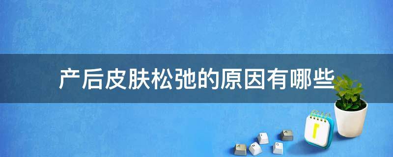 产后皮肤松弛的原因有哪些（产后皮肤松弛怎么恢复是怎么回事）