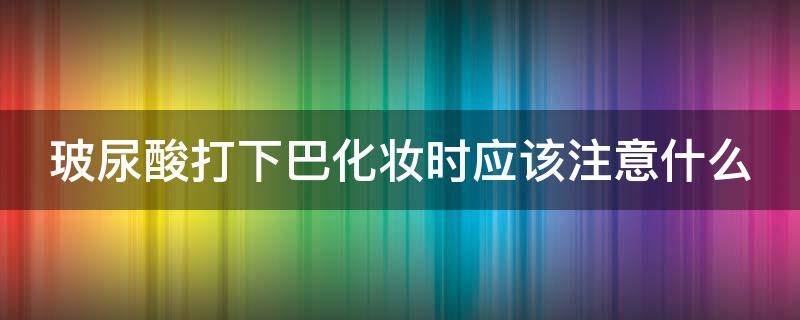 玻尿酸打下巴化妆时应该注意什么 玻尿酸打下巴后要注意什么