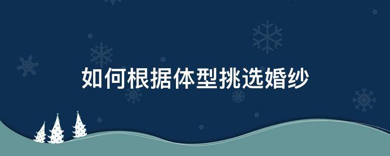 如何根据体型挑选婚纱 如何根据体型挑选婚纱颜色