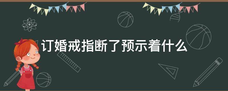 订婚戒指断了预示着什么（订婚戒指断了预示着什么意思）