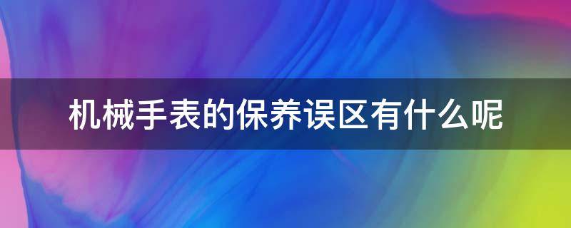 机械手表的保养误区有什么呢 机械表保养问题