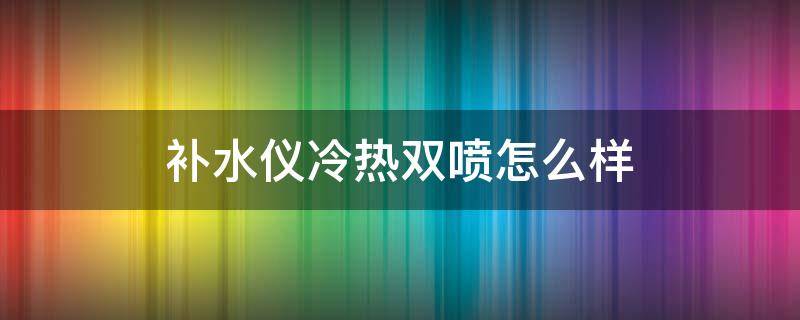 补水仪冷热双喷怎么样 补水仪冷热双喷怎么样安装