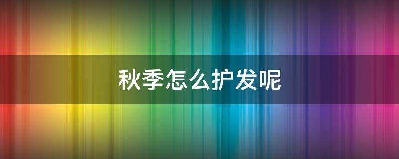 秋季怎么护发呢 秋季护发小常识