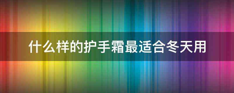 什么样的护手霜最适合冬天用（冬天什么护手霜好用又滋润不油腻）