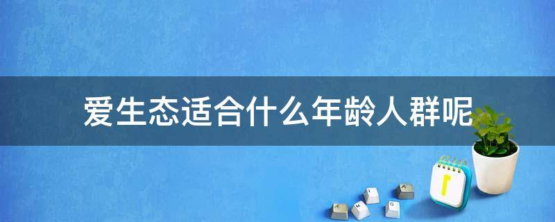 爱生态适合什么年龄人群呢 爱生态适合什么年龄人群呢女生