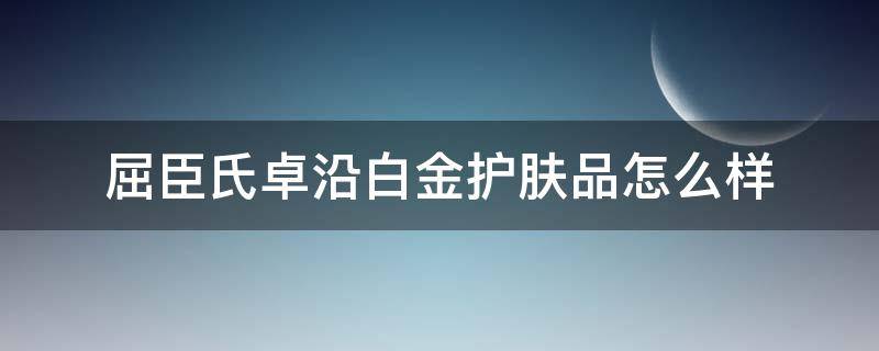 屈臣氏卓沿白金护肤品怎么样 屈臣氏卓沿白金好用吗