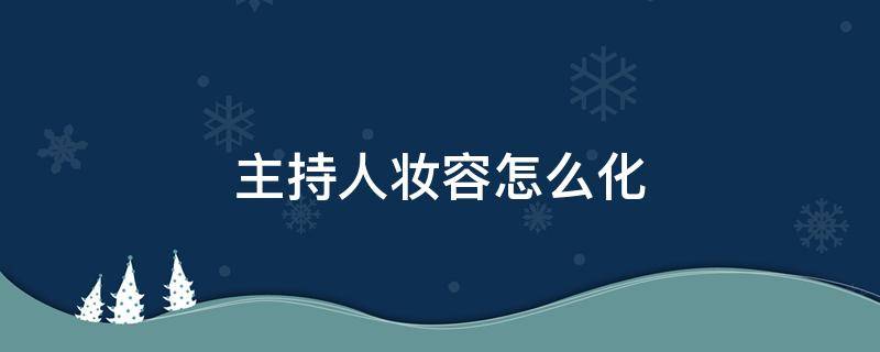 主持人妆容怎么化（主持人妆容怎么化的）