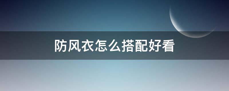 防风衣怎么搭配好看 防风衣怎么搭配好看男