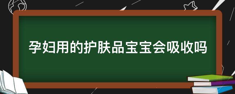 孕妇用的护肤品宝宝会吸收吗（孕妇用的护肤品宝宝会吸收吗）