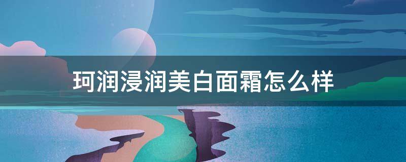 珂润浸润美白面霜怎么样 珂润润浸美白化妆水ii怎么样