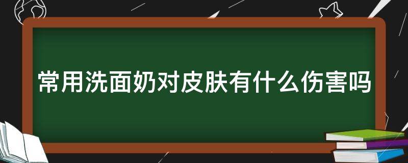 常用洗面奶对皮肤有什么伤害吗（常用洗面奶对皮肤的影响）