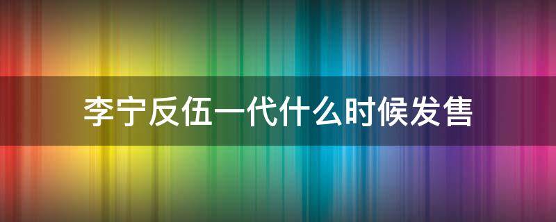 李宁反伍一代什么时候发售 李宁反伍一代低帮测评