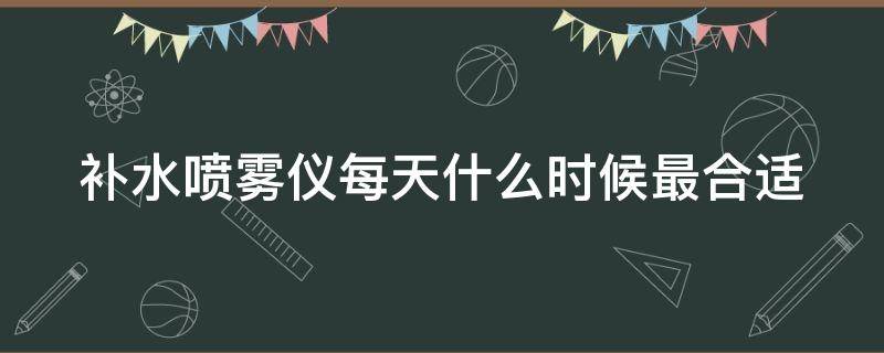 补水喷雾仪每天什么时候最合适 补水喷雾器什么时候用好