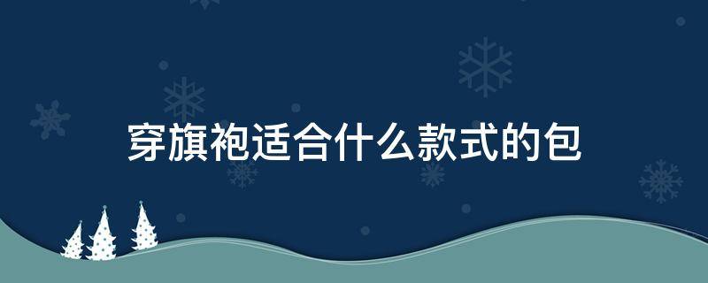 穿旗袍适合什么款式的包 穿旗袍适合什么款式的包包