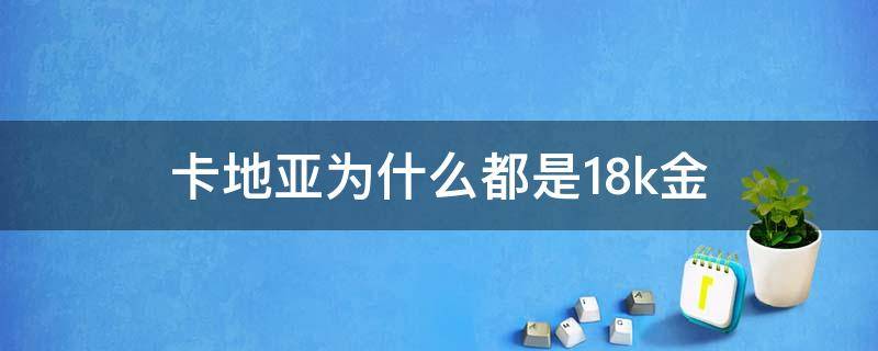 卡地亚为什么都是18k金 卡地亚是18k金为什么这么贵